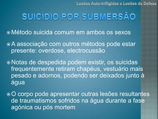ž Método suicida comum em ambos os sexos
ž A associação com outros métodos pode estar
presente: overdose, electrocussão
ž Notas de despedida podem existir, os suicidas
frequentemente retiram chapéus, vestuário mais
pesado e adornos, podendo ser deixados junto à
água
ž O corpo pode apresentar outras lesões resultantes
de traumatismos sofridos na água durante a fase
agónica ou pós mortem
 