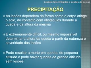 ž As lesões dependem da forma como o corpo atinge
o solo, do contacto com obstáculos durante a
queda e da altura da mesma
ž É extremamente difícil, ou mesmo impossível
determinar a altura da queda a partir da natureza e
severidade das lesões
ž Pode resultar a morte em quedas de pequena
altitude e pode haver quedas de grande altitude
sem lesões
 