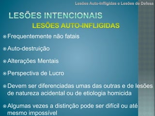 ž Frequentemente não fatais
ž Auto-destruição
ž Alterações Mentais
ž Perspectiva de Lucro
ž Devem ser diferenciadas umas das outras e de lesões
de natureza acidental ou de etiologia homicida
ž Algumas vezes a distinção pode ser difícil ou até
mesmo impossível
 
