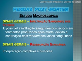 É possível a infiltração sanguínea dos tecidos em
ferimentos produzidos após morte, devido a
contracção post mortem dos vasos sanguineos
ESTUDO MACROSCÓPICO
SINAIS GERAIS – INFILTRAÇÃO SANGUÍNEQ DOS
TECIDOS
Interpretação complexa e duvidosa
SINAIS GERAIS – REABSORÇÃO SANGUÍNEA
 