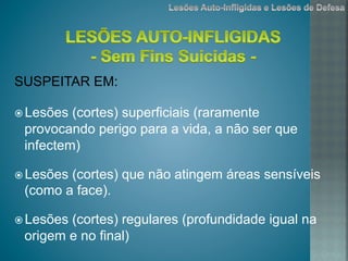 SUSPEITAR EM:
ž Lesões (cortes) superficiais (raramente
provocando perigo para a vida, a não ser que
infectem)
ž Lesões (cortes) que não atingem áreas sensíveis
(como a face).
ž Lesões (cortes) regulares (profundidade igual na
origem e no final)
 