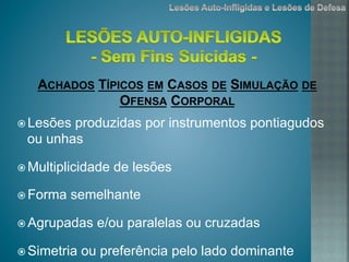 ž Lesões produzidas por instrumentos pontiagudos
ou unhas
ž Multiplicidade de lesões
ž Forma semelhante
ž Agrupadas e/ou paralelas ou cruzadas
ž Simetria ou preferência pelo lado dominante
ACHADOS TÍPICOS EM CASOS DE SIMULAÇÃO DE
OFENSA CORPORAL
 