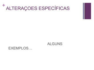 +
ALTERAÇOES ESPECÍFICAS
ALGUNS
EXEMPLOS…
 