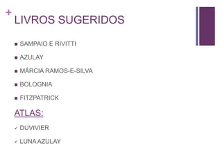 +
LIVROS SUGERIDOS
 SAMPAIO E RIVITTI
 AZULAY
 MÁRCIA RAMOS-E-SILVA
 BOLOGNIA
 FITZPATRICK
ATLAS:
 DUVIVIER
 LUNA AZULAY
 