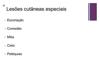 +
Lesões cutâneas especiais
• Escoriação
• Comedão
• Milia
• Cisto
• Petéquias
 