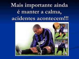 Mais importante ainda  é manter a calma,  acidentes acontecem!!! 