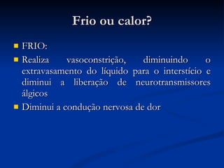 Frio ou calor? FRIO: Realiza vasoconstrição, diminuindo o extravasamento do líquido para o interstício e diminui a liberação de neurotransmissores álgicos Diminui a condução nervosa de dor 