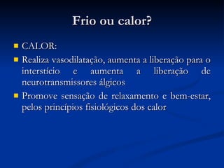 Frio ou calor? CALOR: Realiza vasodilatação, aumenta a liberação para o interstício e aumenta a liberação de neurotransmissores álgicos Promove sensação de relaxamento e bem-estar, pelos princípios fisiológicos dos calor 
