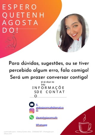 E S P E R O
Q U ET E N H
A G O S T A
D O !
I N F O R M A Ç Õ E
SD E C O N T A T
O
p
atologiacomcafe@gmail.co
m
@patologiacomcafe
Whatsapp
Licenciado para - Isteicy Cortez silva - 33066442187 - Protegido por
Eduzz.com
(é só clicar no
link)
 
