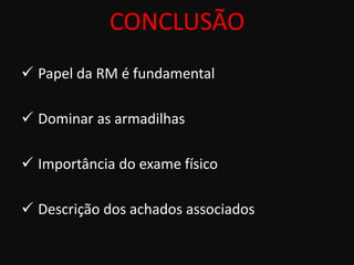 CONCLUSÃO
 Papel da RM é fundamental

 Dominar as armadilhas

 Importância do exame físico

 Descrição dos achados associados
 