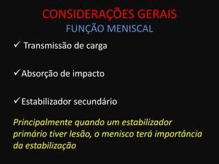 CONSIDERAÇÕES GERAIS
             FUNÇÃO MENISCAL
 Transmissão de carga

Absorção de impacto

Estabilizador secundário

Principalmente quando um estabilizador
primário tiver lesão, o menisco terá importância
da estabilização
 