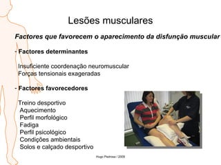 Lesões musculares Factores que favorecem o aparecimento da disfunção muscular Factores determinantes Insuficiente coordenação neuromuscular Forças tensionais exageradas Factores favorecedores Treino desportivo Aquecimento Perfil morfológico Fadiga Perfil psicológico Condições ambientais Solos e calçado desportivo Hugo Pedrosa / 2009 