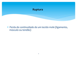9	
  
Ruptura	
  
	
  
*  Perda	
  de	
  continuidade	
  de	
  um	
  tecido	
  mole	
  (ligamento,	
  
músculo	
  ou	
  tendão)	
  	
  
 