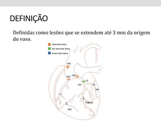 DEFINIÇÃO 
• Definidas como lesões que se extendem até 3 mm da origem 
do vaso. 
 