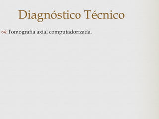 Diagnóstico Técnico
 Tomografia axial computadorizada.
 