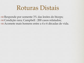 Roturas Distais
 Responde por somente 3% das lesões do bíceps;
 Condição rara; Campbell : 200 casos relatados;
 Acomete mais homens entre a 4 e 6 décadas de vida.
 