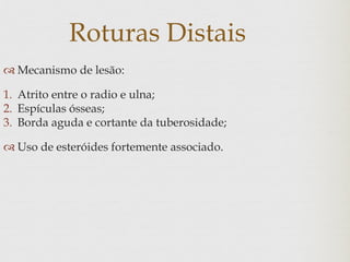 Roturas Distais
 Mecanismo de lesão:
1. Atrito entre o radio e ulna;
2. Espículas ósseas;
3. Borda aguda e cortante da tuberosidade;
 Uso de esteróides fortemente associado.
 