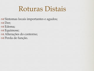 Roturas Distais
 Sintomas locais importantes e agudos;
 Dor;
 Edema;
 Equimose;
 Alterações do contorno;
 Perda de função.
 