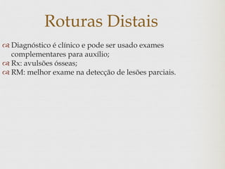 Roturas Distais
 Diagnóstico é clínico e pode ser usado exames
complementares para auxílio;
 Rx: avulsões ósseas;
 RM: melhor exame na detecção de lesões parciais.
 