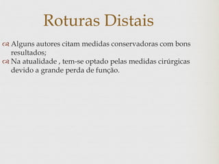 Roturas Distais
 Alguns autores citam medidas conservadoras com bons
resultados;
 Na atualidade , tem-se optado pelas medidas cirúrgicas
devido a grande perda de função.
 