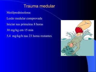 Trauma medular
Metilprednisolona:
Lesão medular comprovada
Iniciar nas primeiras 8 horas
30 mg/kg em 15 min
5,4 mg/kg/h nas 23 horas restantes
 