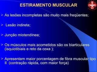 ESTIRAMENTO MUSCULAR

   As lesões incompletas são muito mais freqüentes;

   Lesão indireta;

   Junção miotendínea;

   Os músculos mais acometidos são os biarticulares
    (isquiotibiais e reto da coxa );

   Apresentam maior porcentagem de fibra muscular tipo
    II (contração rápida, com maior força)
 