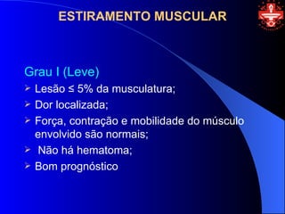 ESTIRAMENTO MUSCULAR



Grau I (Leve)
   Lesão ≤ 5% da musculatura;
   Dor localizada;
   Força, contração e mobilidade do músculo
    envolvido são normais;
    Não há hematoma;
   Bom prognóstico
 