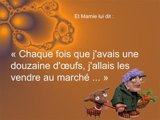  Et Mamie lui dit :




« Chaque fois que j'avais une 
douzaine d'œufs, j'allais les 
vendre au marché ... »
 