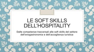 LE SOFT SKILLS
DELL’HOSPITALITY
Dalle competenze trasversali alle soft skills del settore
dell’enogastronomia e dell’accoglienza turistica
 