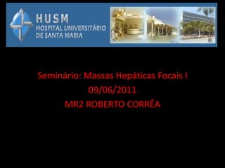 Seminário: Massas Hepáticas Focais I
            09/06/2011
     MR2 ROBERTO CORRÊA
 
