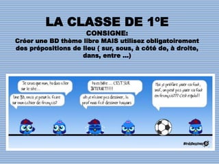 LA CLASSE DE 1ºE
CONSIGNE:
Créer une BD thème libre MAIS utilisez obligatoirement
des prépositions de lieu ( sur, sous, à côté de, à droite,
dans, entre …)
 