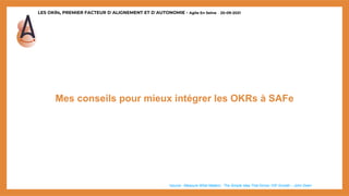 LES OKRs, PREMIER FACTEUR D’ALIGNEMENT ET D’AUTONOMIE - Agile En Seine – 20-09-2021
Mes conseils pour mieux intégrer les OKRs à SAFe
*source : Measure What Matters : The Simple Idea That Drives 10X Growth – John Doerr
 