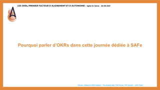 LES OKRs, PREMIER FACTEUR D’ALIGNEMENT ET D’AUTONOMIE - Agile En Seine – 20-09-2021
Pourquoi parler d’OKRs dans cette journée dédiée à SAFe
*source : Measure What Matters : The Simple Idea That Drives 10X Growth – John Doerr
 