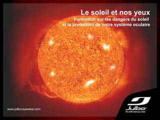 Le soleil et nos yeux
Formation sur les dangers du soleil
et la protection de notre système oculaire
www.julbo-eyewear.com
 