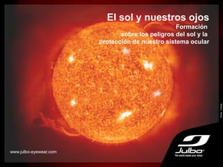 El sol y nuestros ojos
Formación
sobre los peligros del sol y la
protección de nuestro sistema ocular
www.julbo-eyewear.com
Photo:Fotolia
 