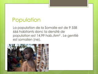 Population
La population de la Somalie est de 9 558
666 habitants donc la densité de
population est 14,99 hab./km2 . Le gentilé
est somalien (ne).
 
