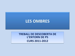 TREBALL DE DESCOBERTA DE L’ENTORN DE P5 CURS 2011-2012 LES OMBRES 