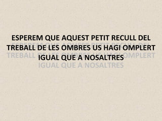 ESPEREM QUE AQUEST PETIT RECULL DEL TREBALL DE LES OMBRES US HAGI OMPLERT IGUAL QUE A NOSALTRES ESPEREM QUE AQUEST PETIT RECULL DEL TREBALL DE LES OMBRES US HAGI OMPLERT IGUAL QUE A NOSALTRES 