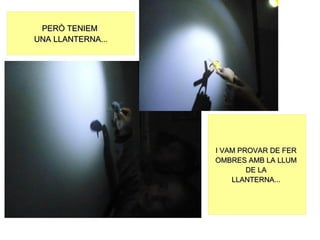 PERÒ TENIEM
UNA LLANTERNA...




                   I VAM PROVAR DE FER
                   OMBRES AMB LA LLUM
                           DE LA
                       LLANTERNA...
 
