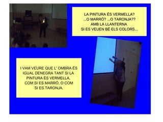 LA PINTURA ÉS VERMELLA?
                               ...O MARRÓ? ...O TARONJA??
                                    AMB LA LLANTERNA
                              SI ES VEUEN BÉ ELS COLORS...




I VAM VEURE QUE L' OMBRA ÉS
  IGUAL DENEGRA TANT SI LA
    PINTURA ÉS VERMELLA,
   COM SI ES MARRÓ, O COM
        SI ES TARONJA.
 