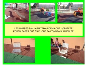 LES OMBRES FAN LA MATEIXA FORMA QUE L'OBJECTE.
PODEM SABER QUÈ ÉS EL QUE FA L'OMBRA SI MIREM BÉ.
 