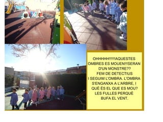 OHHHHH!!!!!!AQUESTES
OMBRES ES MOUEN!!!SERAN
       D'UN MONSTRE??
      FEM DE DETECTIUS
I SEGUIM L'OMBRA. L'OMBRA
   S'ENGANXA A L'ARBRE, I
   QUÈ ÉS EL QUE ES MOU?
     LES FULLES PERQUÈ
        BUFA EL VENT.
 