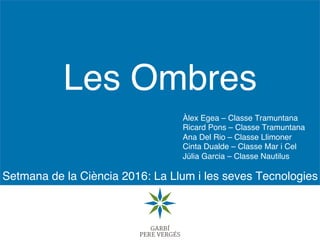 Setmana de la Ciència 2016: La Llum i les seves Tecnologies
Les Ombres
Àlex Egea – Classe Tramuntana
Ricard Pons – Classe ...