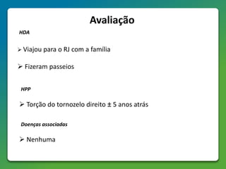 Avaliação
 Viajou para o RJ com a família
 Fizeram passeios
HDA
HPP
 Torção do tornozelo direito ± 5 anos atrás
Doenças associadas
 Nenhuma
 