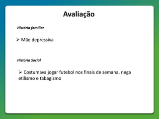 Avaliação
 Mãe depressiva
História familiar
História Social
 Costumava jogar futebol nos finais de semana, nega
etilismo e tabagismo
 