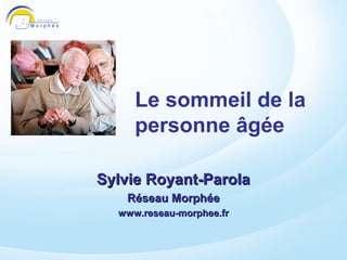 Le sommeil de la
     personne âgée

Sylvie Royant-Parola
   Réseau Morphée
  www.reseau-morphee.fr
 