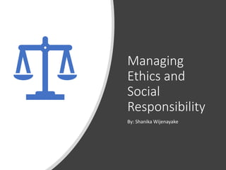 Managing
Ethics and
Social
Responsibility
By: Shanika Wijenayake
 