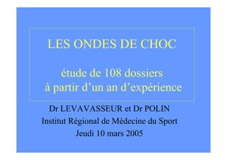 LES ONDES DE CHOC
étude de 108 dossiers
à partir d’un an d’expérience
Dr LEVAVASSEUR et Dr POLIN
Institut Régional de Médecine du Sport
Jeudi 10 mars 2005
 