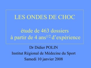 LES ONDES DE CHOC
étude de 463 dossiers
à partir de 4 ans1/2 d’expérience
Dr Didier POLIN
Institut Régional de Médecine du Sport
Samedi 10 janvier 2008
 