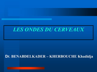 LES ONDES DU CERVEAUX
Dr. BENABDELKADER – KHERBOUCHE Khadidja
 